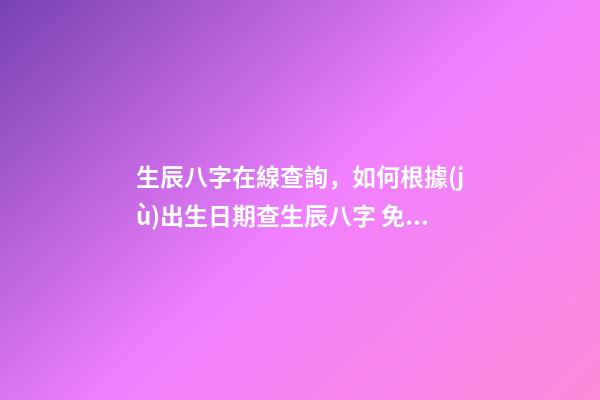 生辰八字在線查詢，如何根據(jù)出生日期查生辰八字 免費(fèi)測(cè)生辰八字八字，在線測(cè)生辰八字
